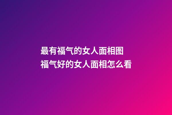 最有福气的女人面相图 福气好的女人面相怎么看